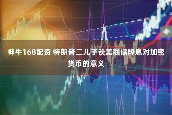 神牛168配资 特朗普二儿子谈美联储降息对加密货币的意义