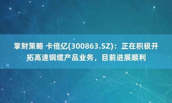 掌财策略 卡倍亿(300863.SZ)：正在积极开拓高速铜缆产品业务，目前进展顺利