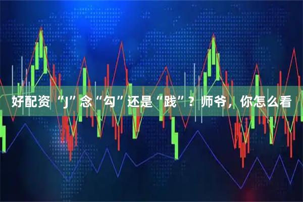 好配资 “J”念“勾”还是“践”？师爷，你怎么看