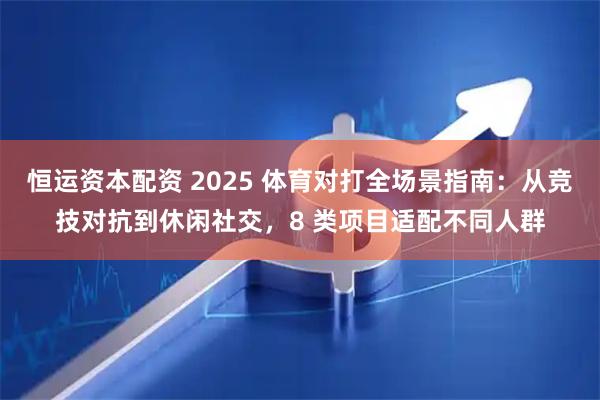 恒运资本配资 2025 体育对打全场景指南：从竞技对抗到休闲社交，8 类项目适配不同人群