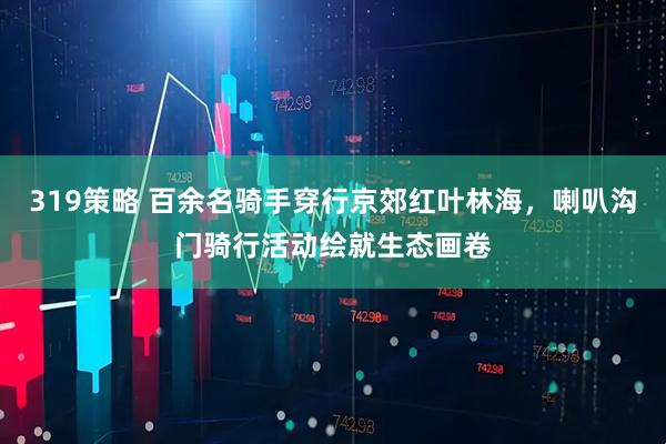 319策略 百余名骑手穿行京郊红叶林海，喇叭沟门骑行活动绘就生态画卷