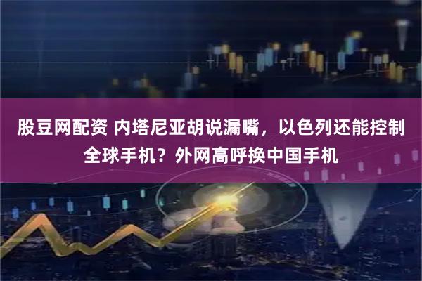 股豆网配资 内塔尼亚胡说漏嘴，以色列还能控制全球手机？外网高呼换中国手机