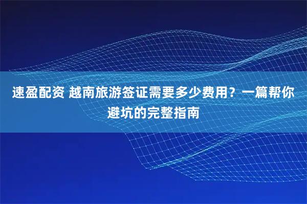 速盈配资 越南旅游签证需要多少费用？一篇帮你避坑的完整指南