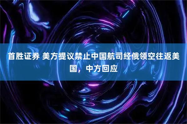 首胜证券 美方提议禁止中国航司经俄领空往返美国，中方回应