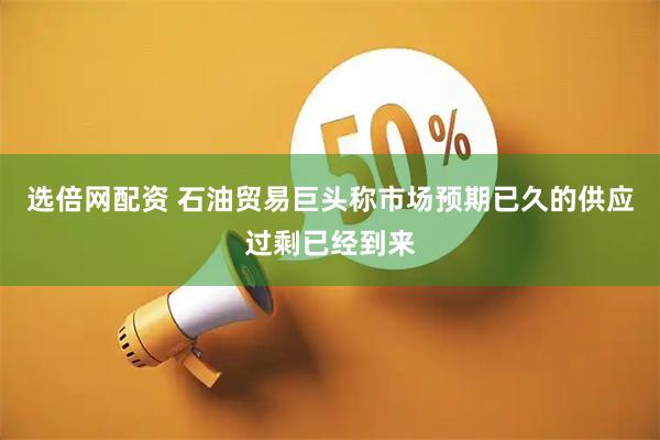 选倍网配资 石油贸易巨头称市场预期已久的供应过剩已经到来