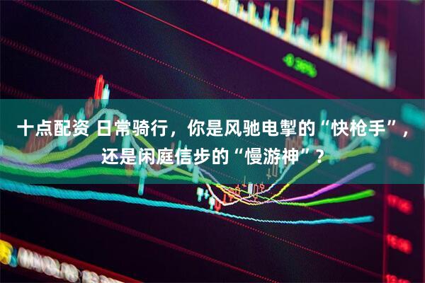 十点配资 日常骑行，你是风驰电掣的“快枪手”，还是闲庭信步的“慢游神”？