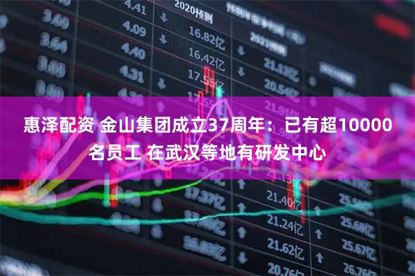 惠泽配资 金山集团成立37周年：已有超10000名员工 在武汉等地有研发中心