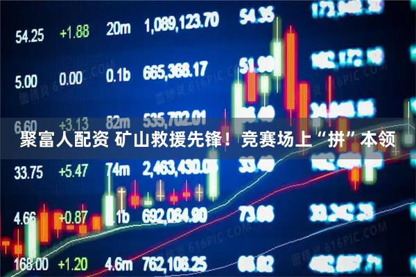 聚富人配资 矿山救援先锋！竞赛场上“拼”本领