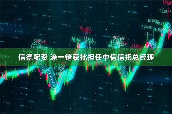 信德配资 涂一锴获批担任中信信托总经理