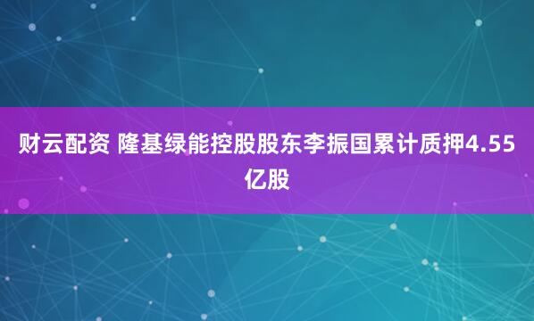 财云配资 隆基绿能控股股东李振国累计质押4.55亿股