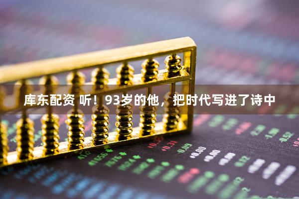 库东配资 听！93岁的他，把时代写进了诗中