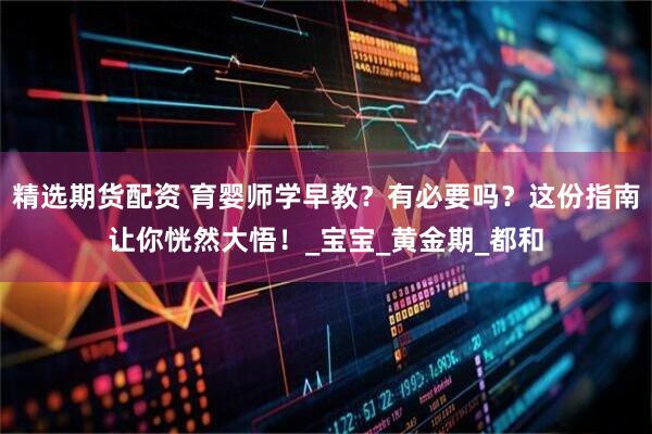 精选期货配资 育婴师学早教？有必要吗？这份指南让你恍然大悟！_宝宝_黄金期_都和