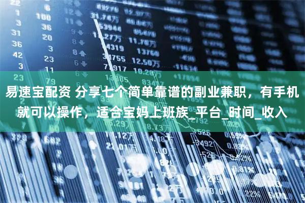 易速宝配资 分享七个简单靠谱的副业兼职，有手机就可以操作，适合宝妈上班族_平台_时间_收入