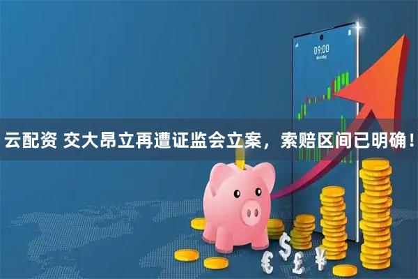 云配资 交大昂立再遭证监会立案，索赔区间已明确！