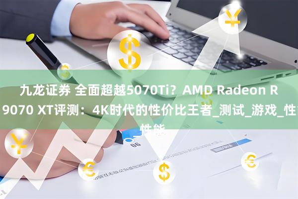 九龙证券 全面超越5070Ti?AMD Radeon RX 9070 XT评测:4K时代的性价比王者_测试_游戏_性能
