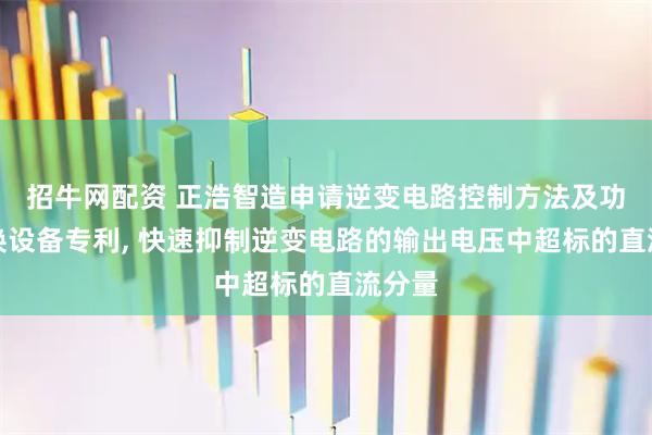招牛网配资 正浩智造申请逆变电路控制方法及功率转换设备专利, 快速抑制逆变电路的输出电压中超标的直流分量