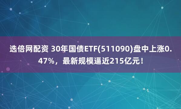 选倍网配资 30年国债ETF(511090)盘中上涨0.47%,最新规模逼近215亿元!