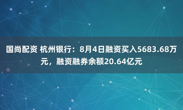 国尚配资 杭州银行：8月4日融资买入5683.68万元，融资融券余额20.64亿元