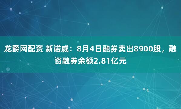 龙爵网配资 新诺威：8月4日融券卖出8900股，融资融券余额2.81亿元