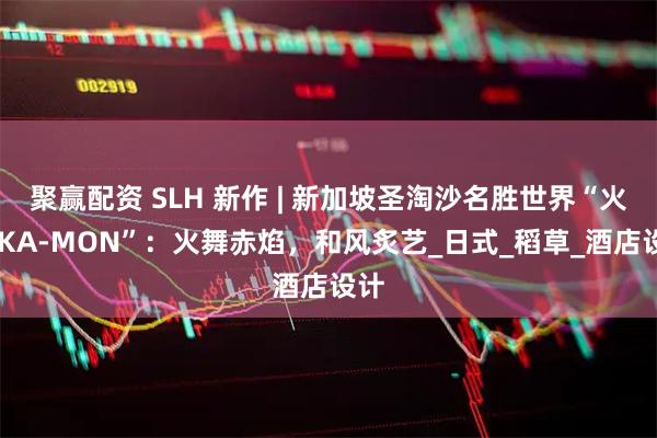 聚赢配资 SLH 新作 | 新加坡圣淘沙名胜世界“火纹 KA-MON”：火舞赤焰，和风炙艺_日式_稻草_酒店设计