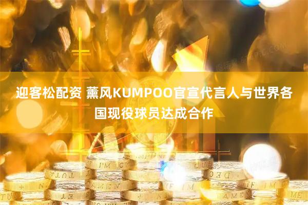 迎客松配资 薰风KUMPOO官宣代言人与世界各国现役球员达成合作
