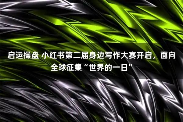 启运操盘 小红书第二届身边写作大赛开启，面向全球征集“世界的一日”