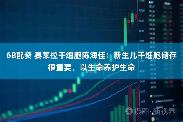 68配资 赛莱拉干细胞陈海佳：新生儿干细胞储存很重要，以生命养护生命