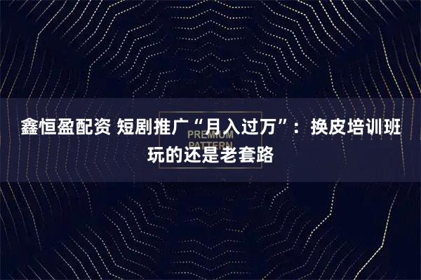 鑫恒盈配资 短剧推广“月入过万”：换皮培训班玩的还是老套路