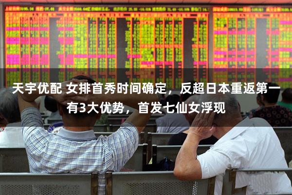 天宇优配 女排首秀时间确定，反超日本重返第一有3大优势，首发七仙女浮现