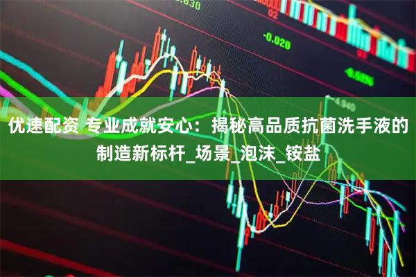 优速配资 专业成就安心:揭秘高品质抗菌洗手液的制造新标杆_场景_泡沫_铵盐