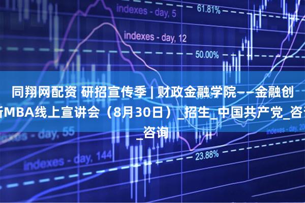 同翔网配资 研招宣传季 | 财政金融学院——金融创新MBA线上宣讲会（8月30日）_招生_中国共产党_咨询