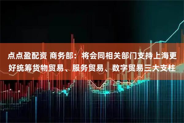点点盈配资 商务部:将会同相关部门支持上海更好统筹货物贸易、服务贸易、数字贸易三大支柱