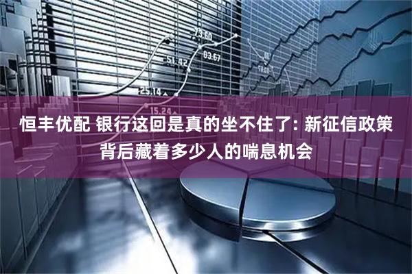 恒丰优配 银行这回是真的坐不住了: 新征信政策背后藏着多少人的喘息机会