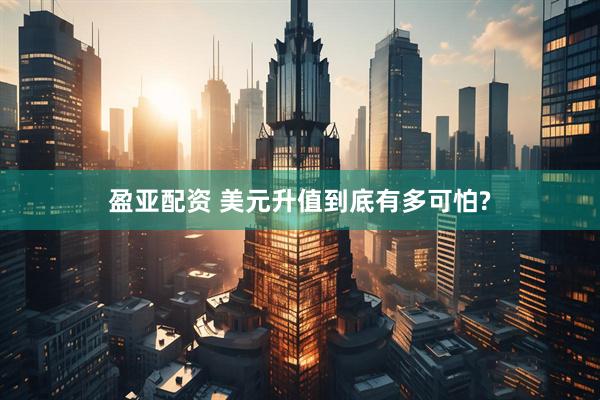 盈亚配资 美元升值到底有多可怕?