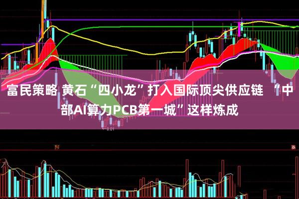 富民策略 黄石“四小龙”打入国际顶尖供应链  “中部AI算力PCB第一城”这样炼成