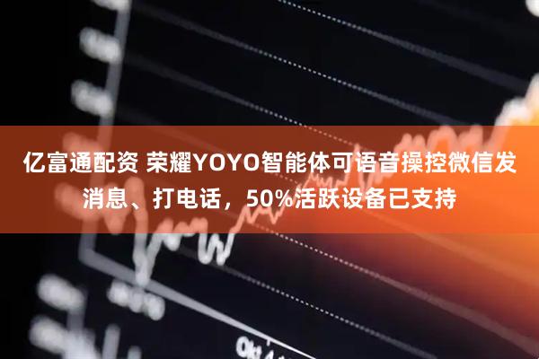 亿富通配资 荣耀YOYO智能体可语音操控微信发消息、打电话，50%活跃设备已支持