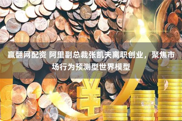 赢翻网配资 阿里副总裁张凯夫离职创业，聚焦市场行为预测型世界模型